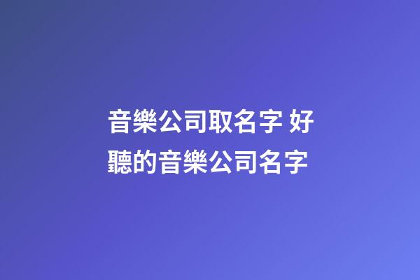 音樂公司取名字 好聽的音樂公司名字-第1張-公司起名-玄機(jī)派